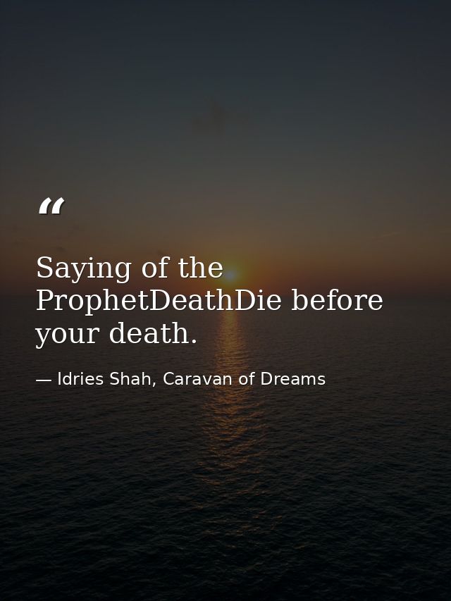 Saying of the ProphetDeathDie before your death. — Idries Shah, Caravan of Dreams