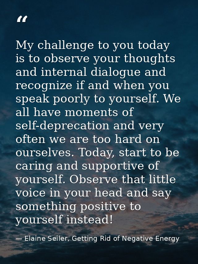 My challenge to you today is to observe your thoughts and internal dialogue and recognize if and when you speak poorly t — Elaine Seiler, Getting Rid of Negative Energy