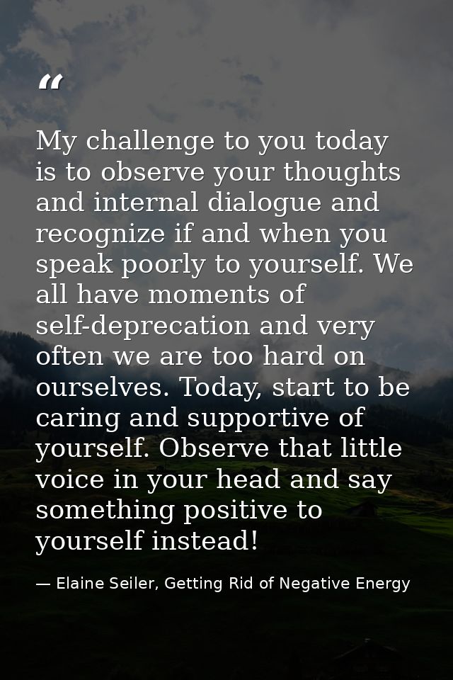 My challenge to you today is to observe your thoughts and internal dialogue and recognize if and when you speak poorly t — Elaine Seiler, Getting Rid of Negative Energy