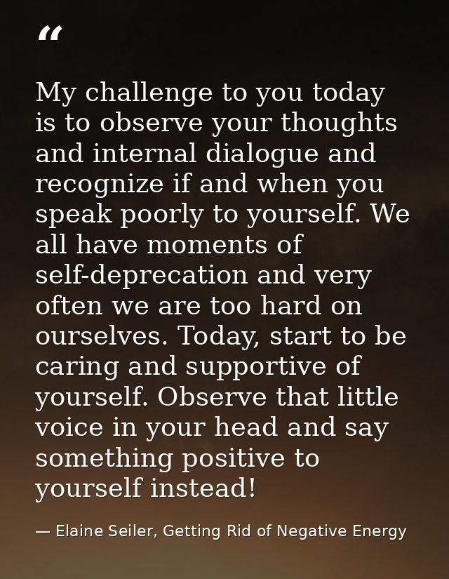 My challenge to you today is to observe your thoughts and internal dialogue and recognize if and when you speak poorly t — Elaine Seiler, Getting Rid of Negative Energy