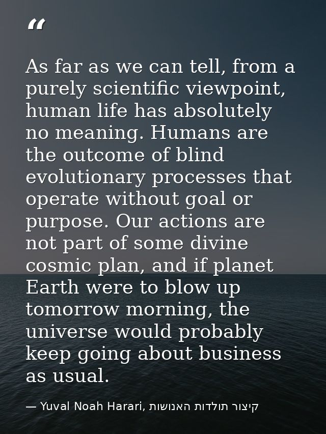 As far as we can tell, from a purely scientific viewpoint, human life has absolutely no meaning. Humans are the outcome  — Yuval Noah Harari, קיצור תולדות האנושות