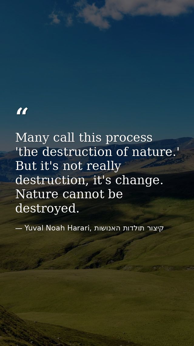 Many call this process 'the destruction of nature.' But it's not really destruction, it's change. Nature cannot be destr — Yuval Noah Harari, קיצור תולדות האנושות