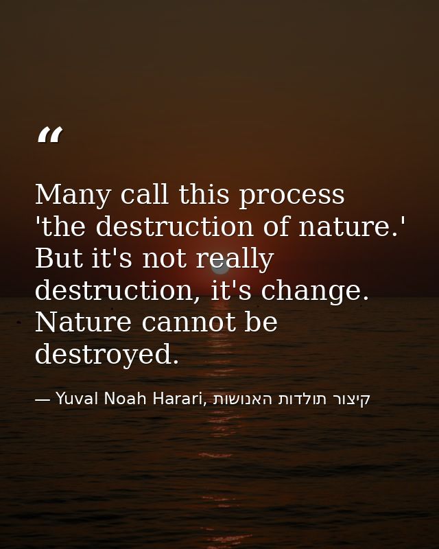 Many call this process 'the destruction of nature.' But it's not really destruction, it's change. Nature cannot be destr — Yuval Noah Harari, קיצור תולדות האנושות