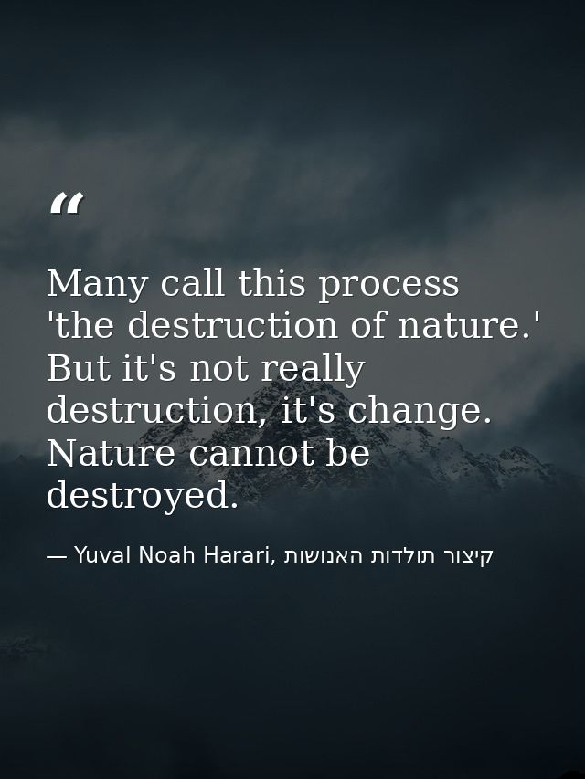 Many call this process 'the destruction of nature.' But it's not really destruction, it's change. Nature cannot be destr — Yuval Noah Harari, קיצור תולדות האנושות