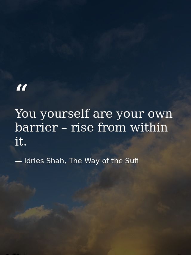 You yourself are your own barrier – rise from within it. — Idries Shah, The Way of the Sufi