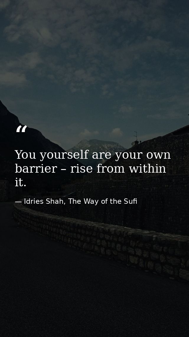 You yourself are your own barrier – rise from within it. — Idries Shah, The Way of the Sufi