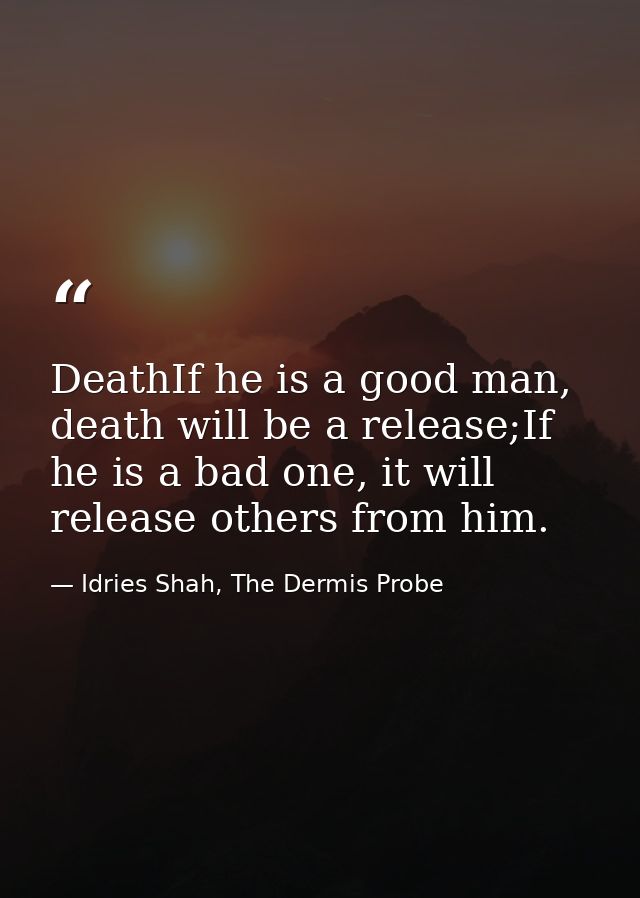 DeathIf he is a good man, death will be a release;If he is a bad one, it will release others from him. — Idries Shah, The Dermis Probe