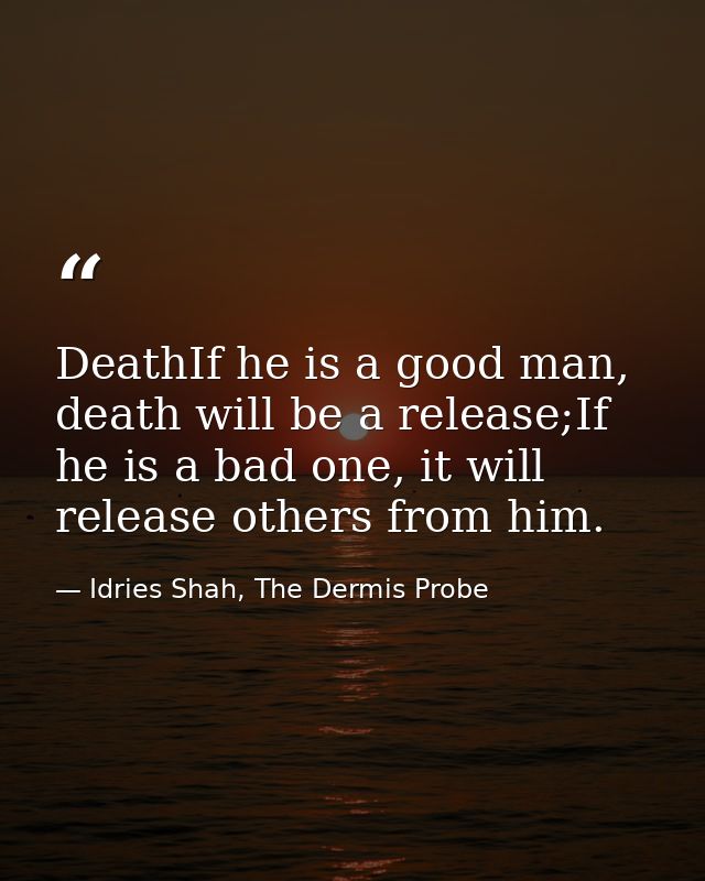 DeathIf he is a good man, death will be a release;If he is a bad one, it will release others from him. — Idries Shah, The Dermis Probe