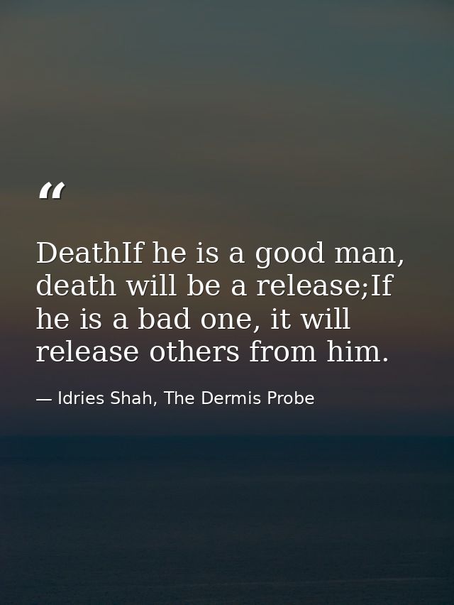 DeathIf he is a good man, death will be a release;If he is a bad one, it will release others from him. — Idries Shah, The Dermis Probe