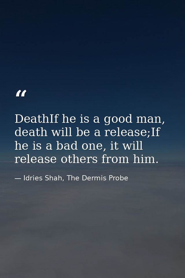 DeathIf he is a good man, death will be a release;If he is a bad one, it will release others from him. — Idries Shah, The Dermis Probe