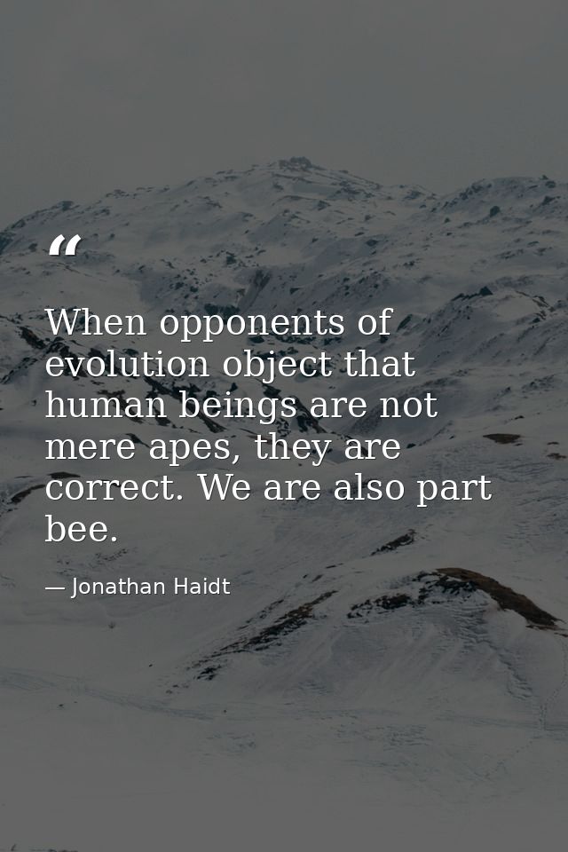 When opponents of evolution object that human beings are not mere apes, they are correct. We are also part bee. — Jonathan Haidt