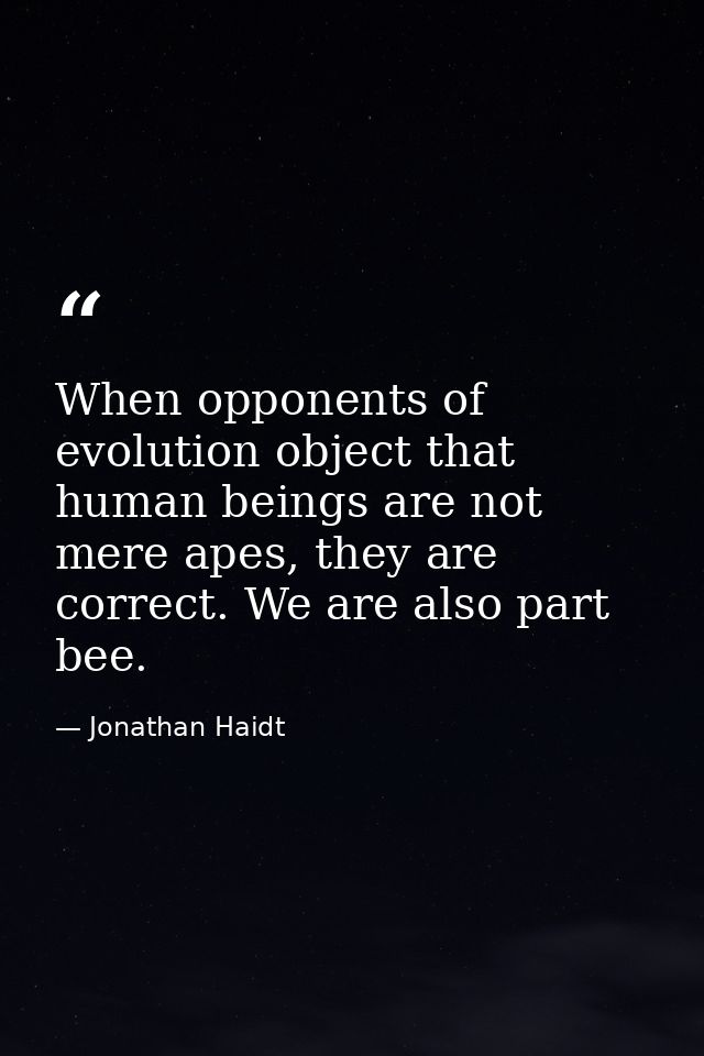 When opponents of evolution object that human beings are not mere apes, they are correct. We are also part bee. — Jonathan Haidt