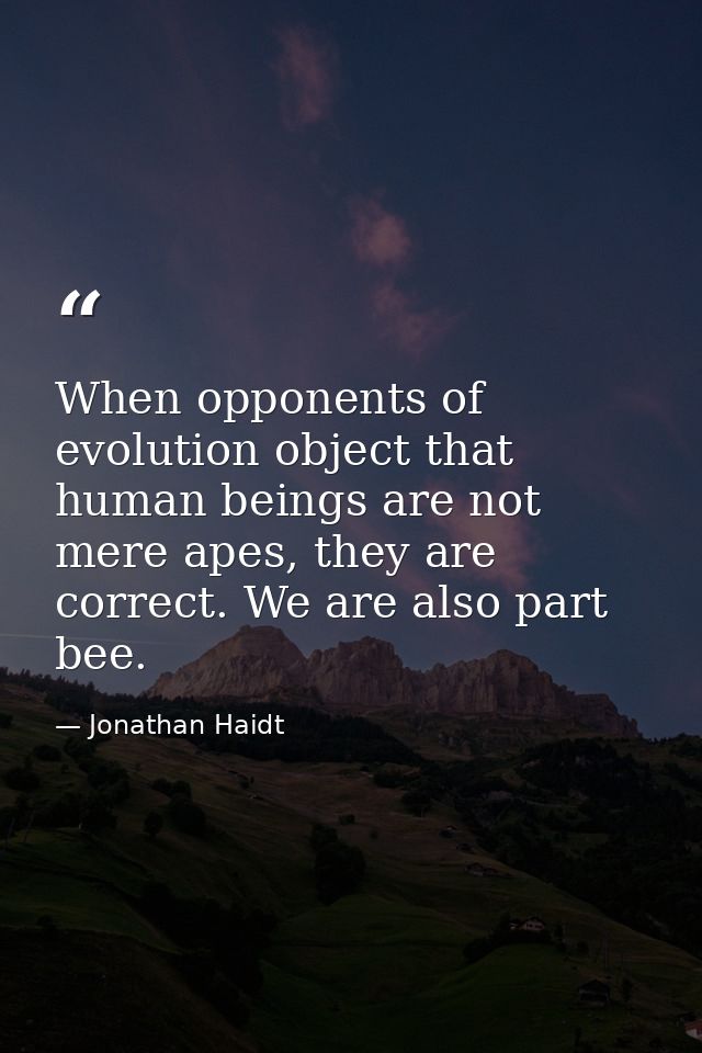 When opponents of evolution object that human beings are not mere apes, they are correct. We are also part bee. — Jonathan Haidt