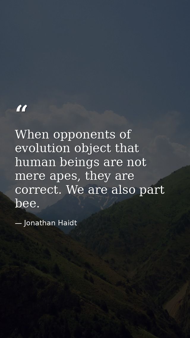 When opponents of evolution object that human beings are not mere apes, they are correct. We are also part bee. — Jonathan Haidt