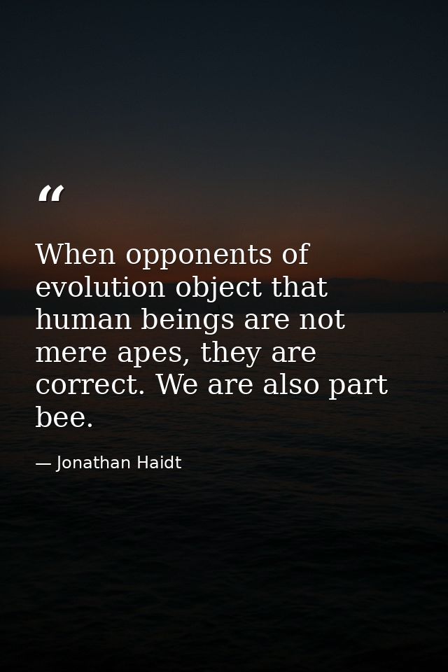 When opponents of evolution object that human beings are not mere apes, they are correct. We are also part bee. — Jonathan Haidt