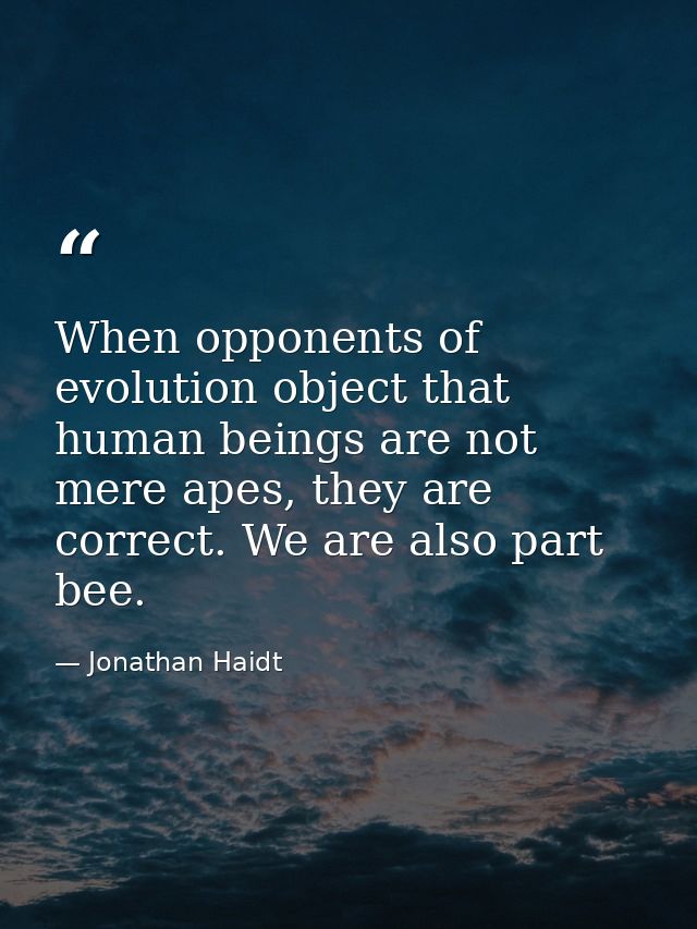When opponents of evolution object that human beings are not mere apes, they are correct. We are also part bee. — Jonathan Haidt