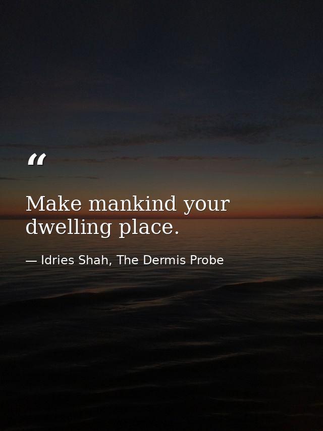 Make mankind your dwelling place. — Idries Shah, The Dermis Probe