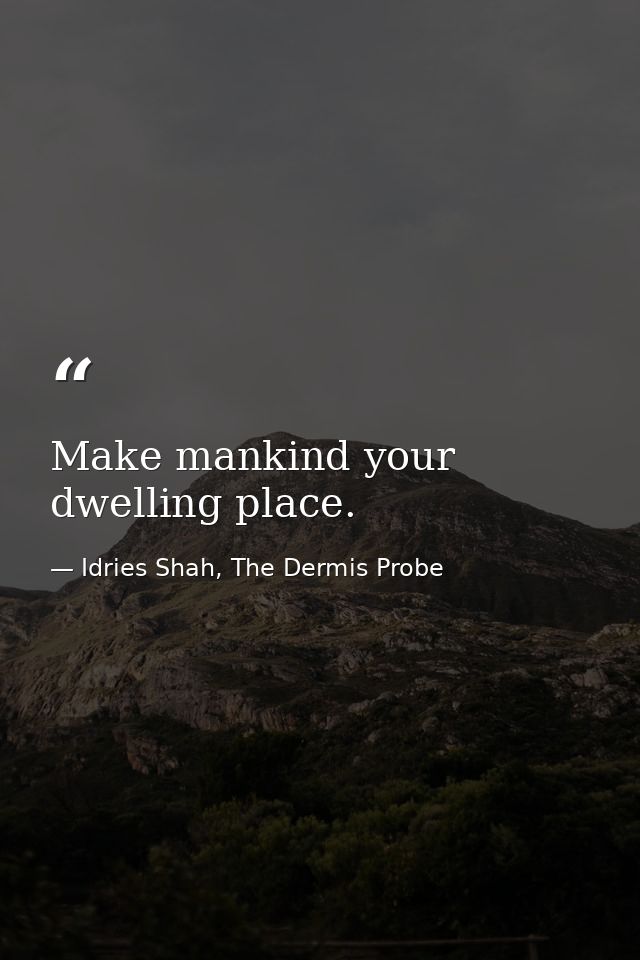 Make mankind your dwelling place. — Idries Shah, The Dermis Probe