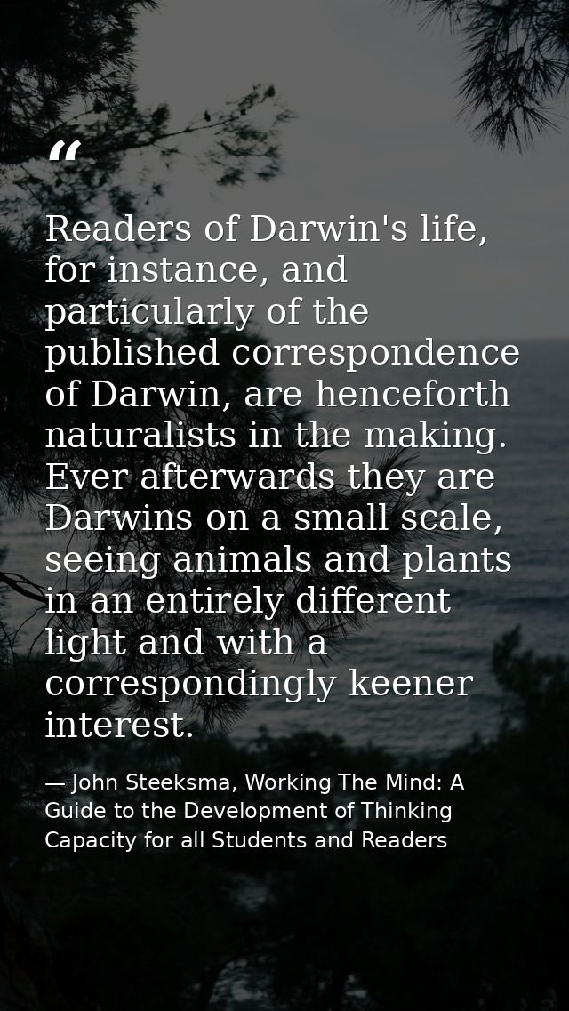 Readers of Darwin's life, for instance, and particularly of the published correspondence of Darwin, are henceforth natur — John Steeksma, Working The Mind: A Guide to the Development of Thinking Capacity for all Students and Readers