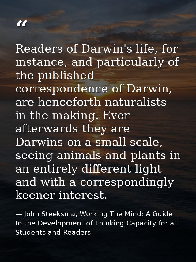 Readers of Darwin's life, for instance, and particularly of the published correspondence of Darwin, are henceforth natur — John Steeksma, Working The Mind: A Guide to the Development of Thinking Capacity for all Students and Readers