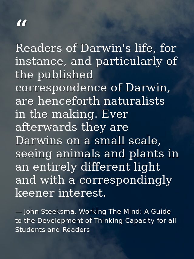Readers of Darwin's life, for instance, and particularly of the published correspondence of Darwin, are henceforth natur — John Steeksma, Working The Mind: A Guide to the Development of Thinking Capacity for all Students and Readers