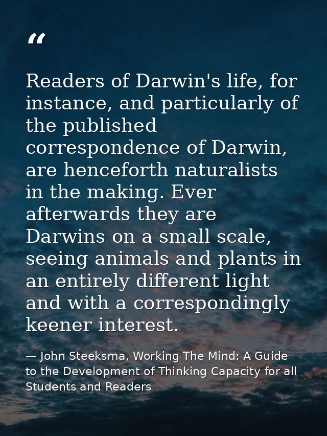 Readers of Darwin's life, for instance, and particularly of the published correspondence of Darwin, are henceforth natur — John Steeksma, Working The Mind: A Guide to the Development of Thinking Capacity for all Students and Readers