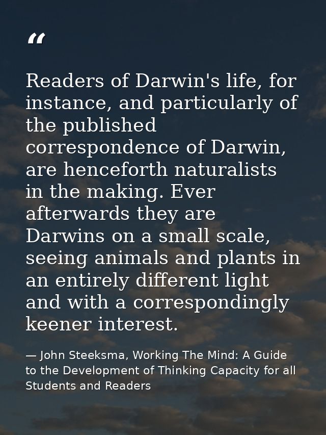 Readers of Darwin's life, for instance, and particularly of the published correspondence of Darwin, are henceforth natur — John Steeksma, Working The Mind: A Guide to the Development of Thinking Capacity for all Students and Readers