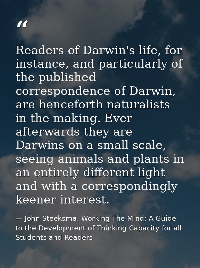 Readers of Darwin's life, for instance, and particularly of the published correspondence of Darwin, are henceforth natur — John Steeksma, Working The Mind: A Guide to the Development of Thinking Capacity for all Students and Readers