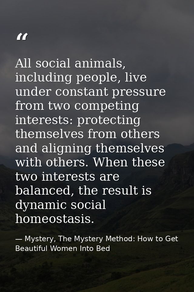 All social animals, including people, live under constant pressure from two competing interests: protecting themselves f — Mystery, The Mystery Method: How to Get Beautiful Women Into Bed