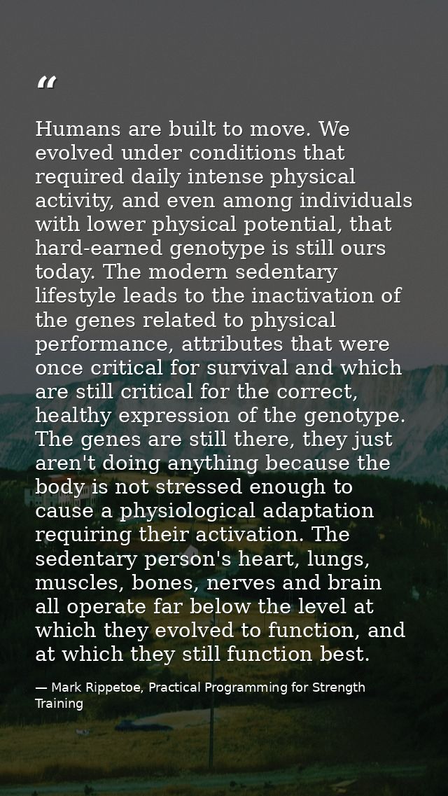 Humans are built to move. We evolved under conditions that required daily intense physical activity, and even among indi — Mark Rippetoe, Practical Programming for Strength Training