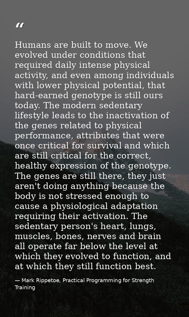 Humans are built to move. We evolved under conditions that required daily intense physical activity, and even among indi — Mark Rippetoe, Practical Programming for Strength Training