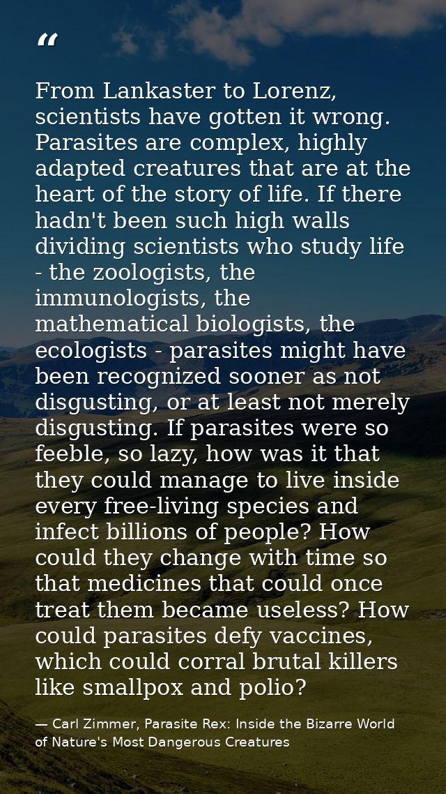 From Lankaster to Lorenz, scientists have gotten it wrong. Parasites are complex, highly adapted creatures that are at t — Carl Zimmer, Parasite Rex: Inside the Bizarre World of Nature's Most Dangerous Creatures