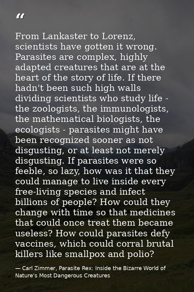 From Lankaster to Lorenz, scientists have gotten it wrong. Parasites are complex, highly adapted creatures that are at t — Carl Zimmer, Parasite Rex: Inside the Bizarre World of Nature's Most Dangerous Creatures