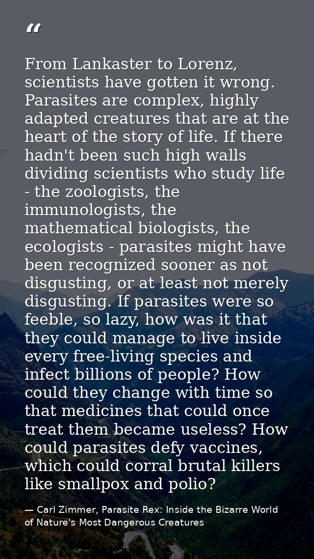 From Lankaster to Lorenz, scientists have gotten it wrong. Parasites are complex, highly adapted creatures that are at t — Carl Zimmer, Parasite Rex: Inside the Bizarre World of Nature's Most Dangerous Creatures