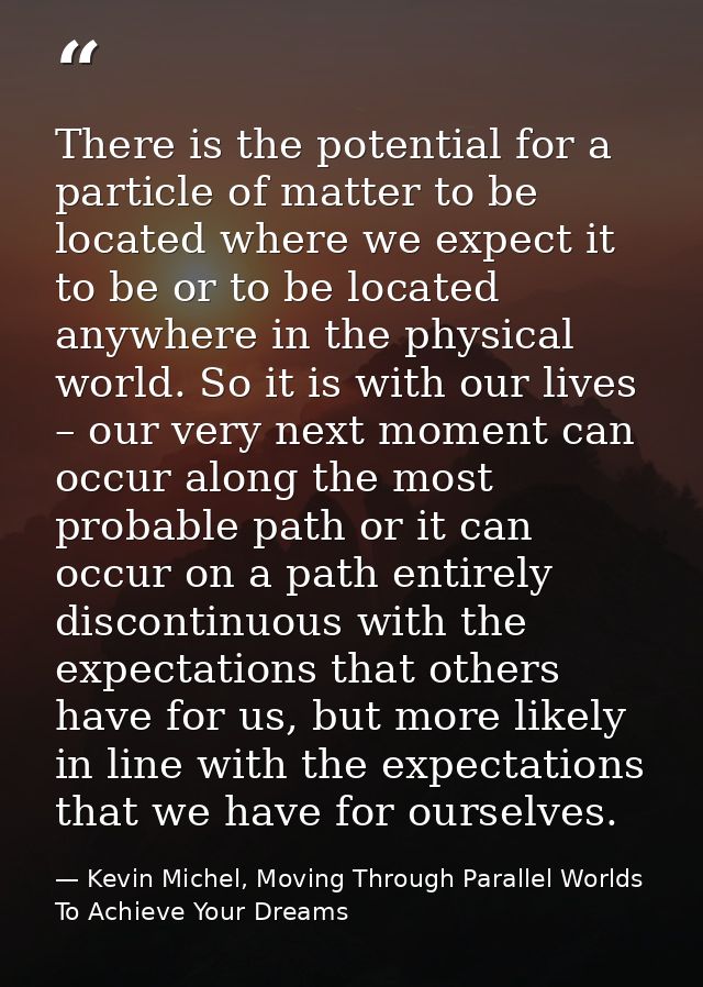 There is the potential for a particle of matter to be located where we expect it to be or to be located anywhere in the  — Kevin Michel, Moving Through Parallel Worlds To Achieve Your Dreams