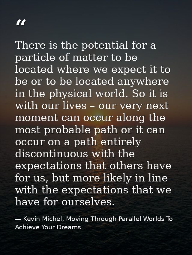 There is the potential for a particle of matter to be located where we expect it to be or to be located anywhere in the  — Kevin Michel, Moving Through Parallel Worlds To Achieve Your Dreams