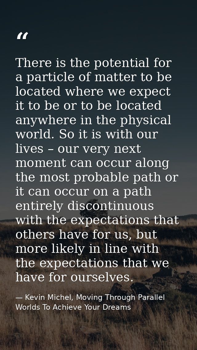 There is the potential for a particle of matter to be located where we expect it to be or to be located anywhere in the  — Kevin Michel, Moving Through Parallel Worlds To Achieve Your Dreams
