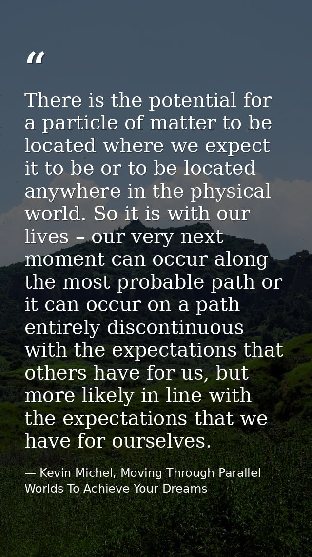 There is the potential for a particle of matter to be located where we expect it to be or to be located anywhere in the  — Kevin Michel, Moving Through Parallel Worlds To Achieve Your Dreams