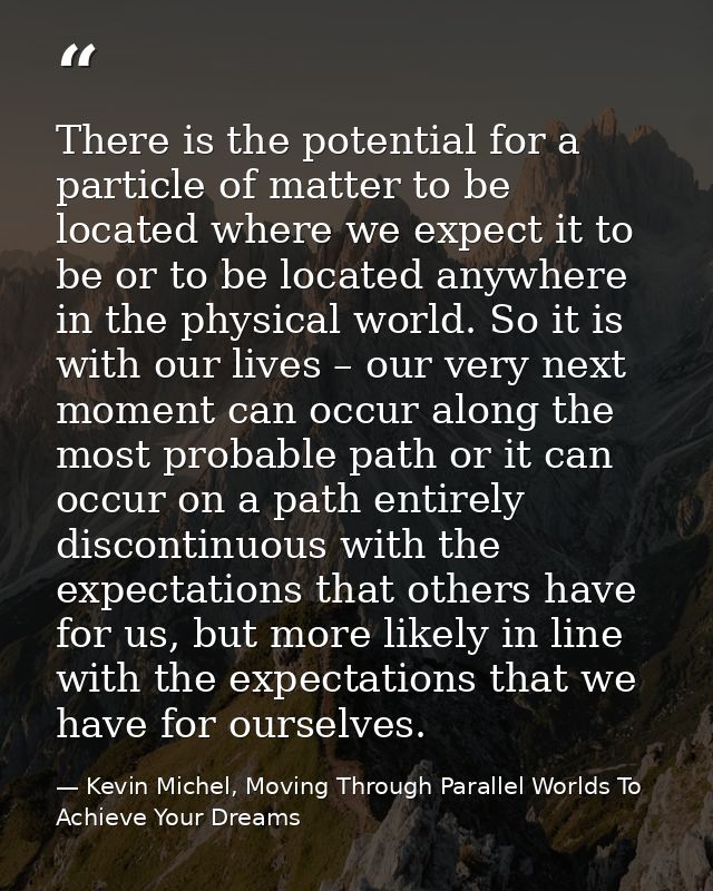 There is the potential for a particle of matter to be located where we expect it to be or to be located anywhere in the  — Kevin Michel, Moving Through Parallel Worlds To Achieve Your Dreams
