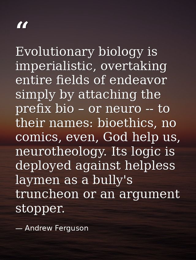 Evolutionary biology is imperialistic, overtaking entire fields of endeavor simply by attaching the prefix bio – or neur — Andrew Ferguson