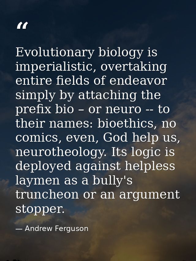 Evolutionary biology is imperialistic, overtaking entire fields of endeavor simply by attaching the prefix bio – or neur — Andrew Ferguson