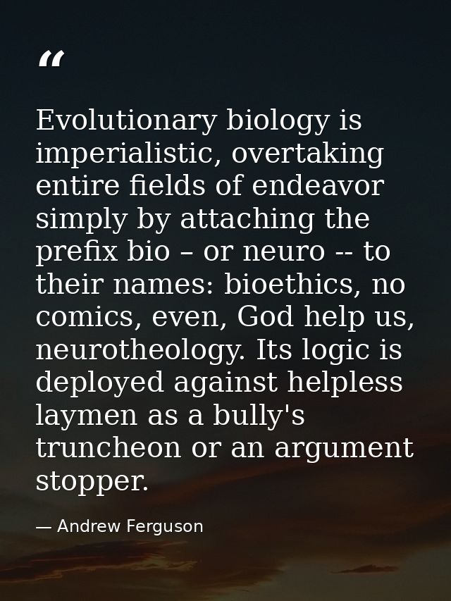 Evolutionary biology is imperialistic, overtaking entire fields of endeavor simply by attaching the prefix bio – or neur — Andrew Ferguson