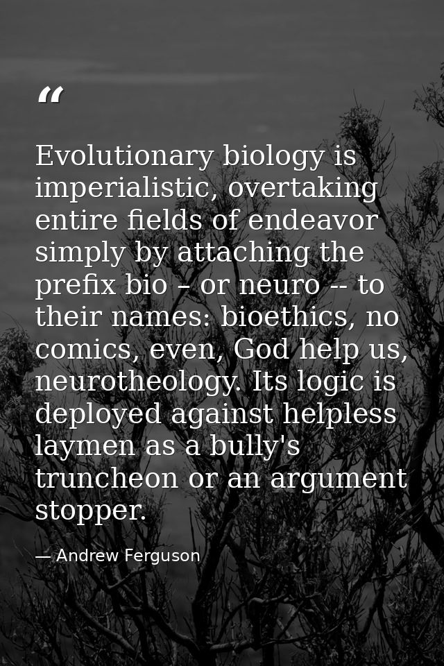 Evolutionary biology is imperialistic, overtaking entire fields of endeavor simply by attaching the prefix bio – or neur — Andrew Ferguson