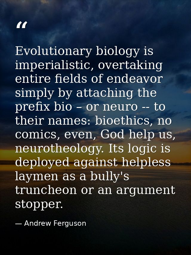 Evolutionary biology is imperialistic, overtaking entire fields of endeavor simply by attaching the prefix bio – or neur — Andrew Ferguson