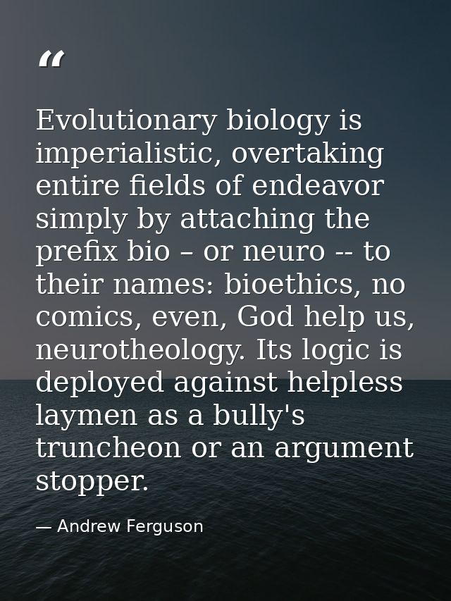 Evolutionary biology is imperialistic, overtaking entire fields of endeavor simply by attaching the prefix bio – or neur — Andrew Ferguson