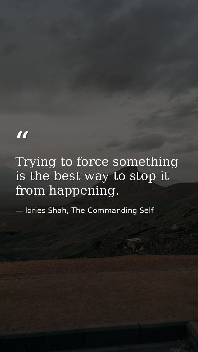 Trying to force something is the best way to stop it from happening. — Idries Shah, The Commanding Self