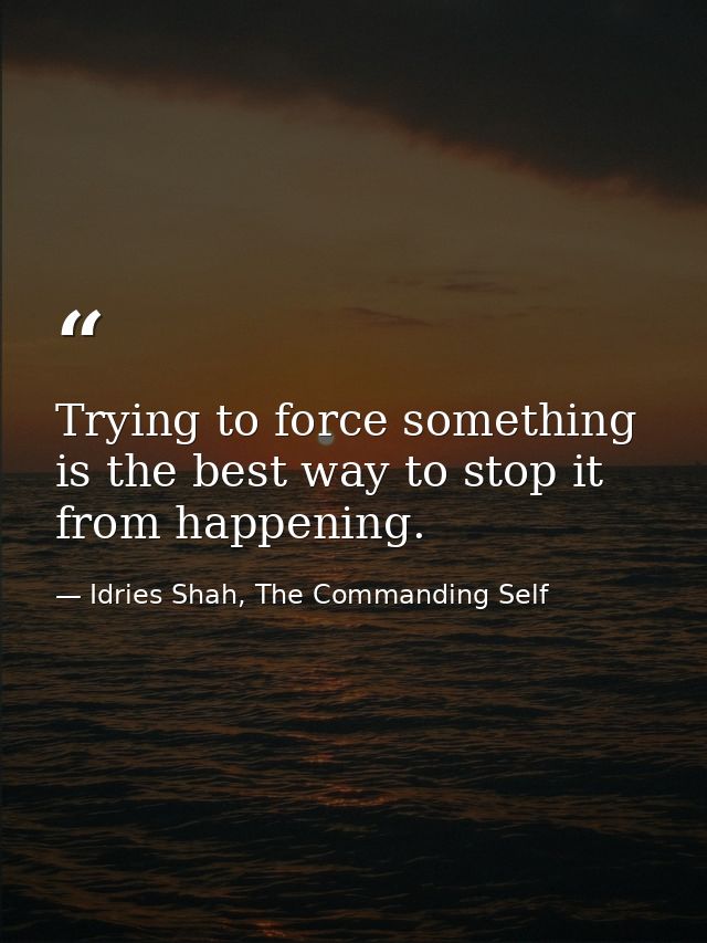 Trying to force something is the best way to stop it from happening. — Idries Shah, The Commanding Self