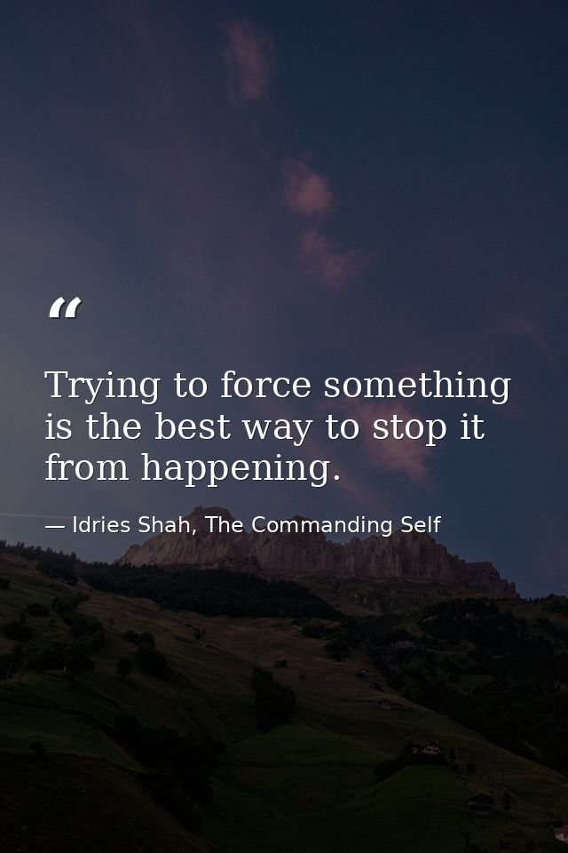 Trying to force something is the best way to stop it from happening. — Idries Shah, The Commanding Self