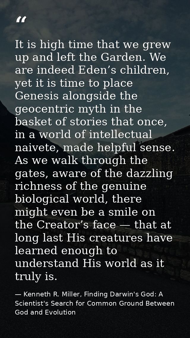 It is high time that we grew up and left the Garden. We are indeed Eden’s children, yet it is time to place Genesis alon — Kenneth R. Miller, Finding Darwin's God: A Scientist's Search for Common Ground Between God and Evolution