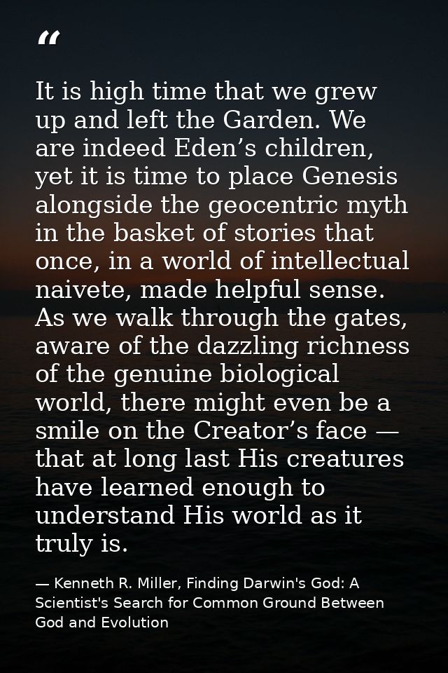 It is high time that we grew up and left the Garden. We are indeed Eden’s children, yet it is time to place Genesis alon — Kenneth R. Miller, Finding Darwin's God: A Scientist's Search for Common Ground Between God and Evolution